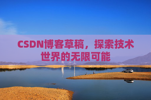CSDN博客草稿，探索技术世界的无限可能